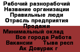 Рабочий-разнорабочий › Название организации ­ Правильные люди › Отрасль предприятия ­ Продажи › Минимальный оклад ­ 30 000 - Все города Работа » Вакансии   . Тыва респ.,Ак-Довурак г.